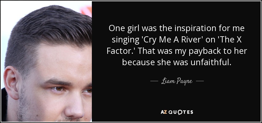 One girl was the inspiration for me singing 'Cry Me A River' on 'The X Factor.' That was my payback to her because she was unfaithful. - Liam Payne