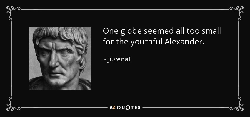 One globe seemed all too small for the youthful Alexander. - Juvenal