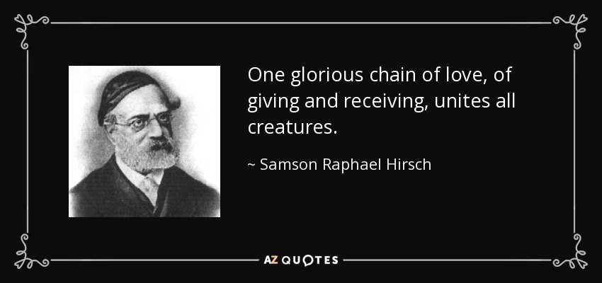 One glorious chain of love, of giving and receiving, unites all creatures. - Samson Raphael Hirsch