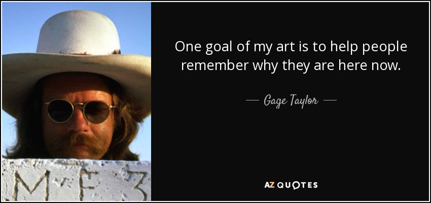 One goal of my art is to help people remember why they are here now. - Gage Taylor