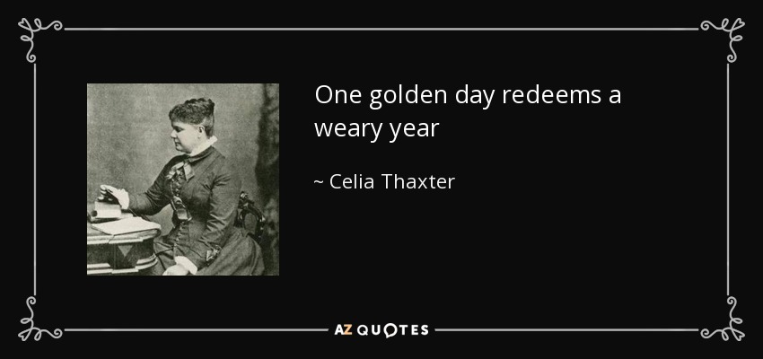 One golden day redeems a weary year - Celia Thaxter
