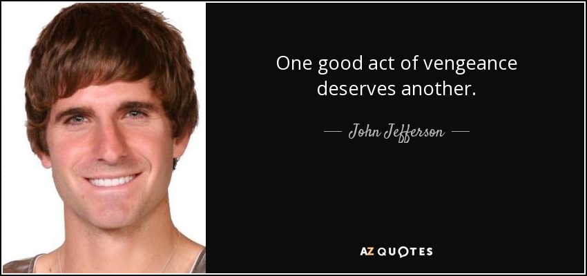 One good act of vengeance deserves another. - John Jefferson