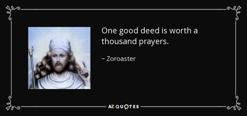 One good deed is worth a thousand prayers. - Zoroaster