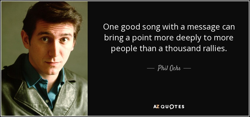 One good song with a message can bring a point more deeply to more people than a thousand rallies. - Phil Ochs