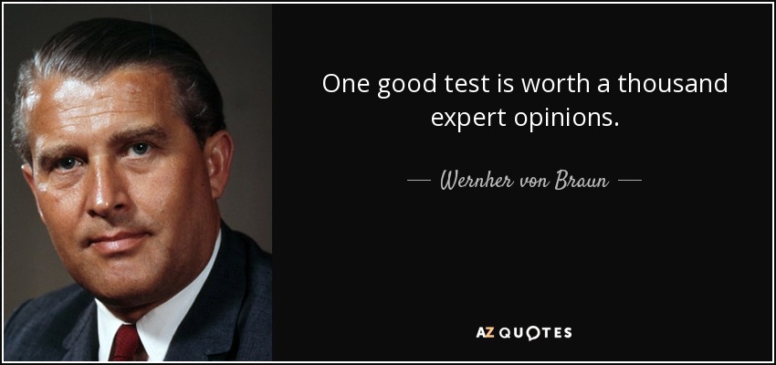 One good test is worth a thousand expert opinions. - Wernher von Braun