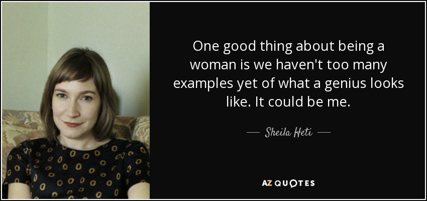 One good thing about being a woman is we haven't too many examples yet of what a genius looks like. It could be me. - Sheila Heti