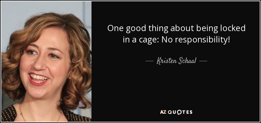 One good thing about being locked in a cage: No responsibility! - Kristen Schaal