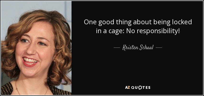 One good thing about being locked in a cage: No responsibility! - Kristen Schaal