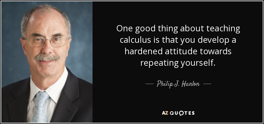 One good thing about teaching calculus is that you develop a hardened attitude towards repeating yourself. - Philip J. Hanlon