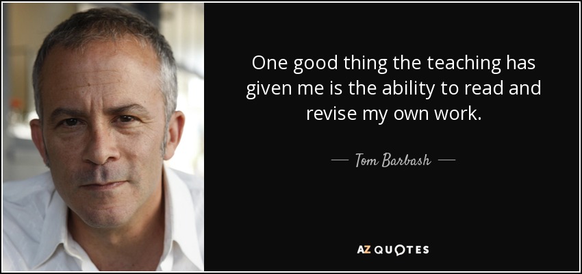 One good thing the teaching has given me is the ability to read and revise my own work. - Tom Barbash