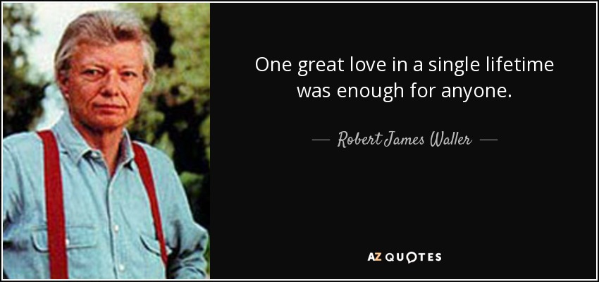 One great love in a single lifetime was enough for anyone. - Robert James Waller