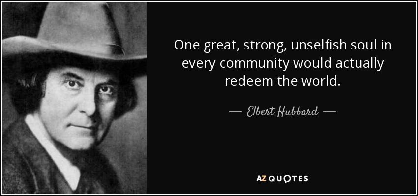 One great, strong, unselfish soul in every community would actually redeem the world. - Elbert Hubbard