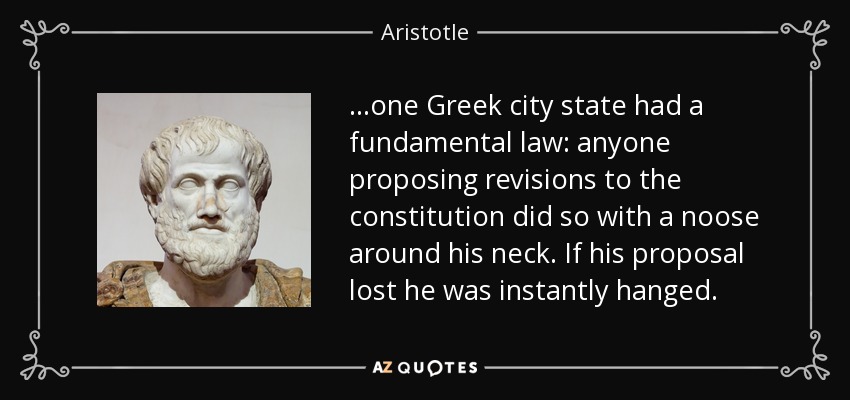 ...one Greek city state had a fundamental law: anyone proposing revisions to the constitution did so with a noose around his neck. If his proposal lost he was instantly hanged. - Aristotle