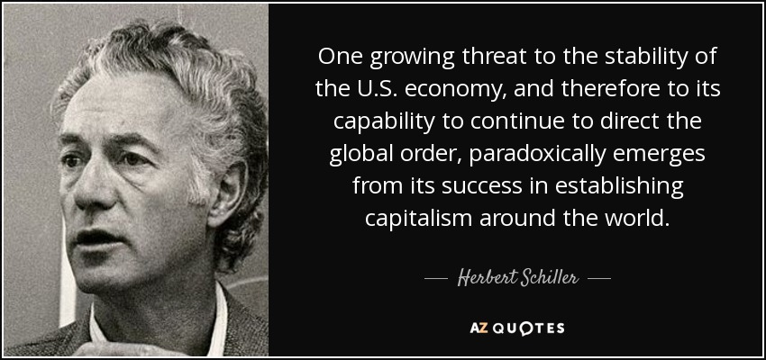 One growing threat to the stability of the U.S. economy, and therefore to its capability to continue to direct the global order, paradoxically emerges from its success in establishing capitalism around the world. - Herbert Schiller