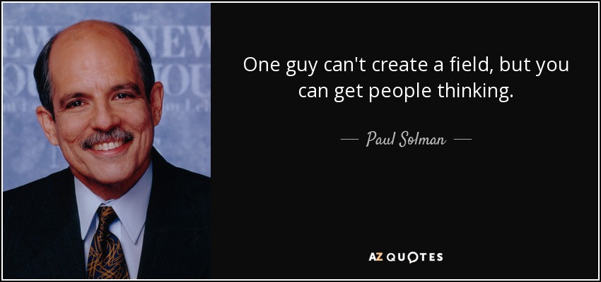 One guy can't create a field, but you can get people thinking. - Paul Solman