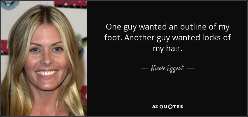 One guy wanted an outline of my foot. Another guy wanted locks of my hair. - Nicole Eggert