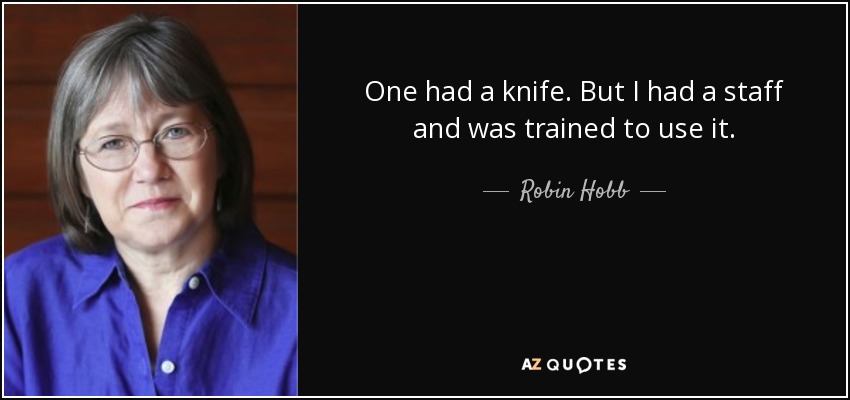 One had a knife. But I had a staff and was trained to use it. - Robin Hobb