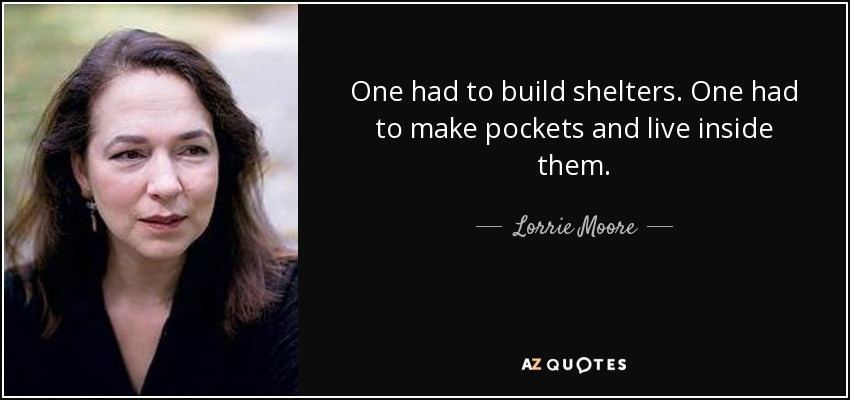 One had to build shelters. One had to make pockets and live inside them. - Lorrie Moore