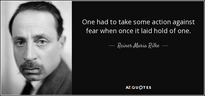 One had to take some action against fear when once it laid hold of one. - Rainer Maria Rilke