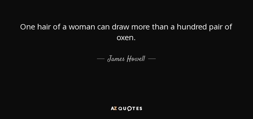 One hair of a woman can draw more than a hundred pair of oxen. - James Howell