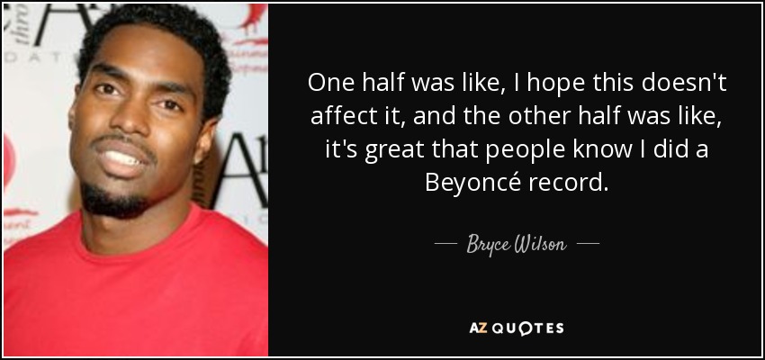One half was like, I hope this doesn't affect it, and the other half was like, it's great that people know I did a Beyoncé record. - Bryce Wilson