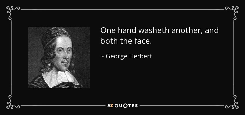 One hand washeth another, and both the face. - George Herbert