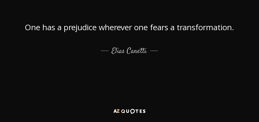 One has a prejudice wherever one fears a transformation. - Elias Canetti