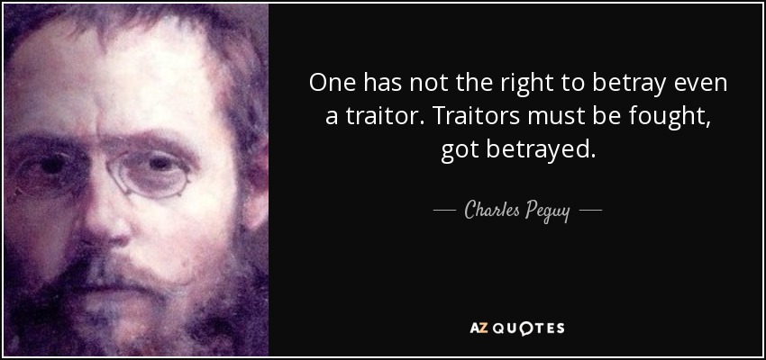 One has not the right to betray even a traitor. Traitors must be fought, got betrayed. - Charles Peguy