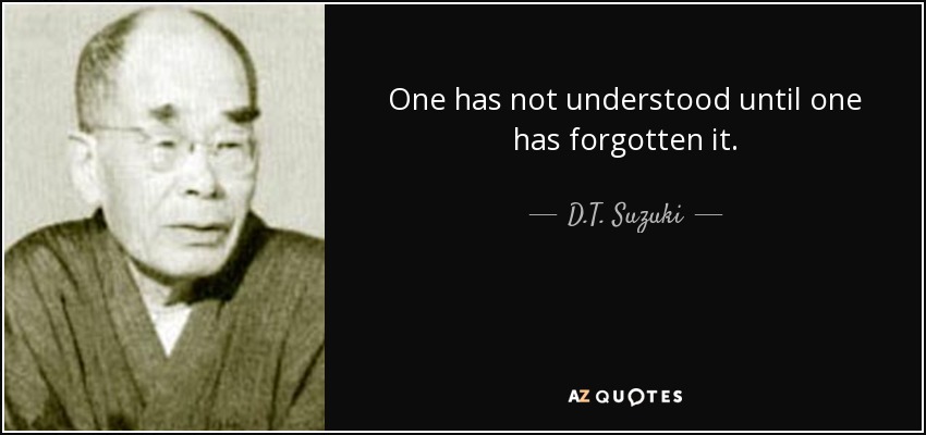One has not understood until one has forgotten it. - D.T. Suzuki