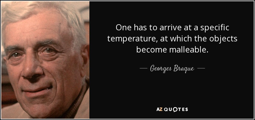 One has to arrive at a specific temperature, at which the objects become malleable. - Georges Braque