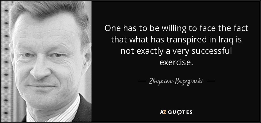 One has to be willing to face the fact that what has transpired in Iraq is not exactly a very successful exercise. - Zbigniew Brzezinski