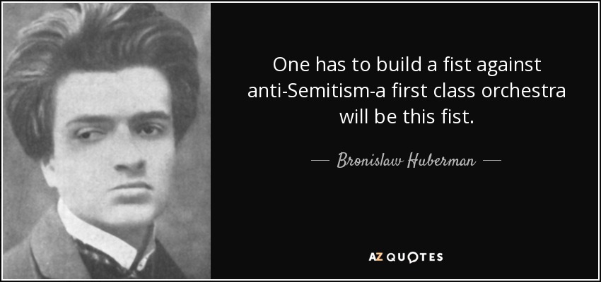 One has to build a fist against anti-Semitism-a first class orchestra will be this fist. - Bronislaw Huberman