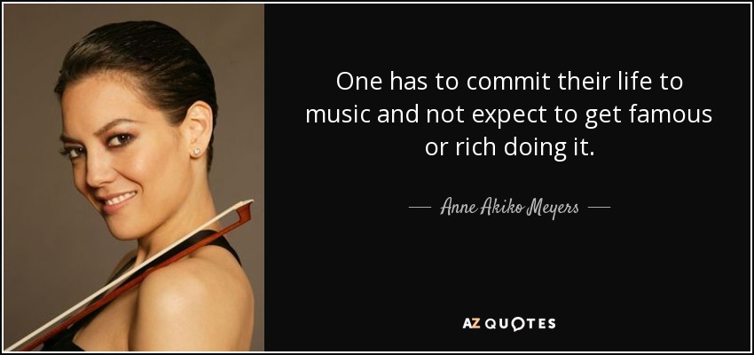 One has to commit their life to music and not expect to get famous or rich doing it. - Anne Akiko Meyers