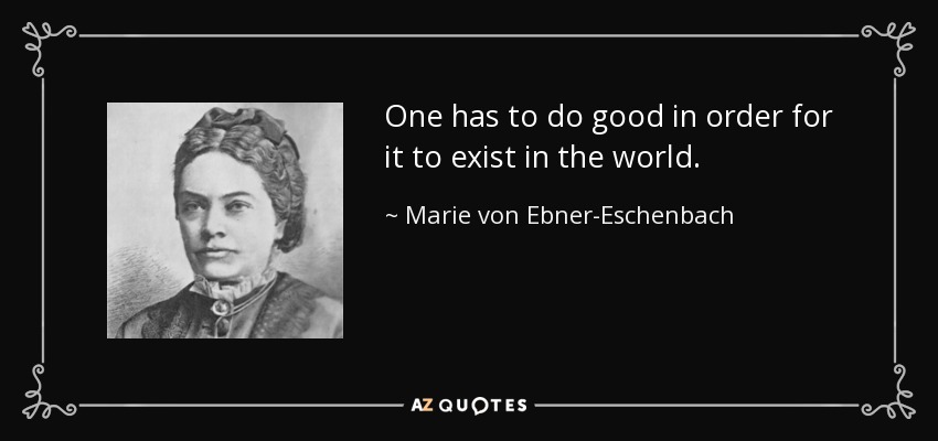 One has to do good in order for it to exist in the world. - Marie von Ebner-Eschenbach