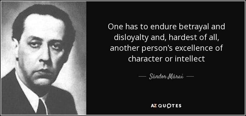 One has to endure betrayal and disloyalty and, hardest of all , another person's excellence of character or intellect - Sándor Márai