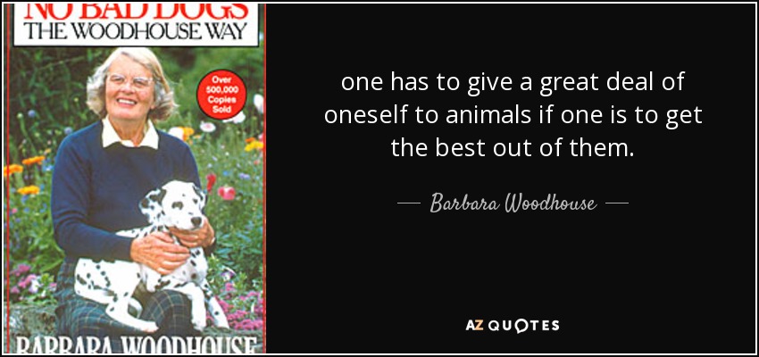 one has to give a great deal of oneself to animals if one is to get the best out of them. - Barbara Woodhouse