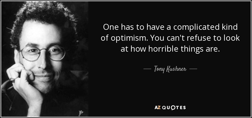 One has to have a complicated kind of optimism. You can't refuse to look at how horrible things are. - Tony Kushner