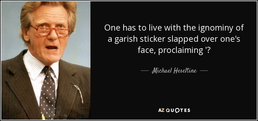 One has to live with the ignominy of a garish sticker slapped over one's face, proclaiming '? - Michael Heseltine