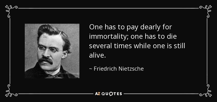 One has to pay dearly for immortality; one has to die several times while one is still alive. - Friedrich Nietzsche