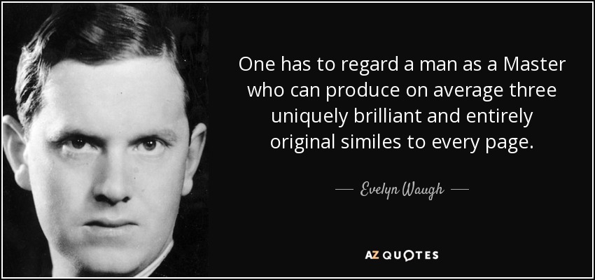 One has to regard a man as a Master who can produce on average three uniquely brilliant and entirely original similes to every page. - Evelyn Waugh