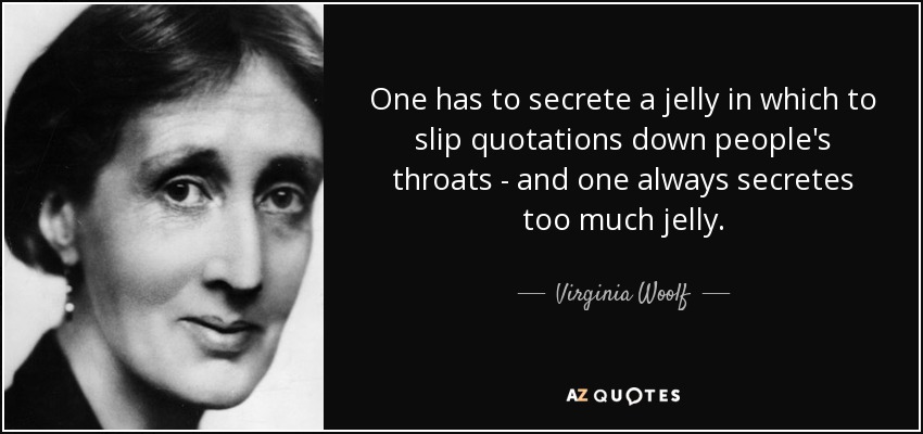 One has to secrete a jelly in which to slip quotations down people's throats - and one always secretes too much jelly. - Virginia Woolf