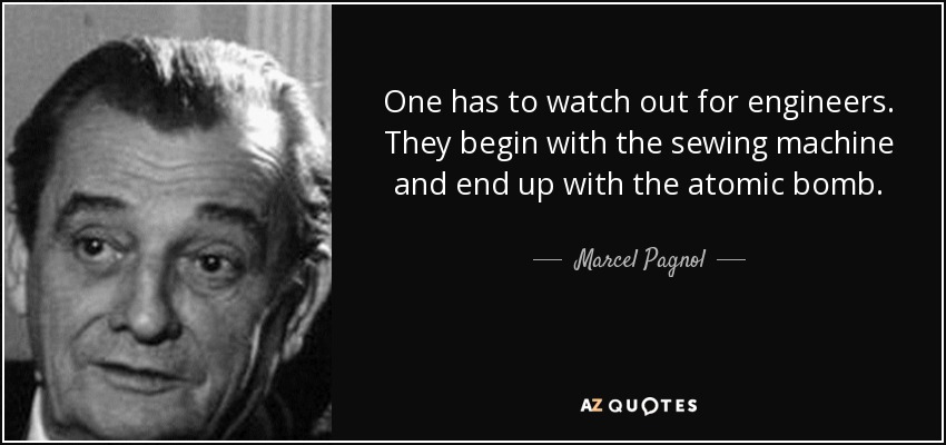 One has to watch out for engineers. They begin with the sewing machine and end up with the atomic bomb. - Marcel Pagnol