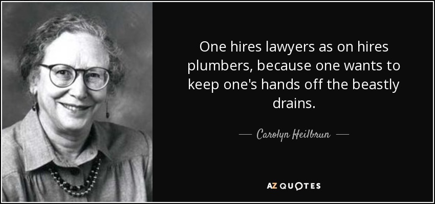 One hires lawyers as on hires plumbers, because one wants to keep one's hands off the beastly drains. - Carolyn Heilbrun