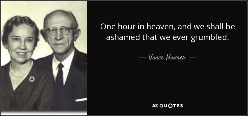 One hour in heaven, and we shall be ashamed that we ever grumbled. - Vance Havner