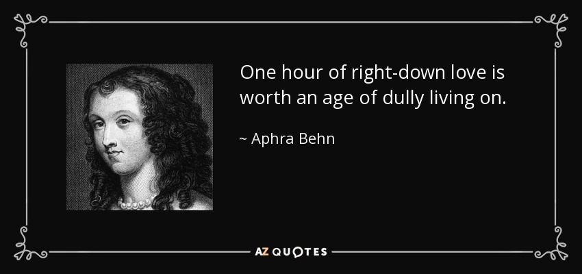 One hour of right-down love is worth an age of dully living on. - Aphra Behn