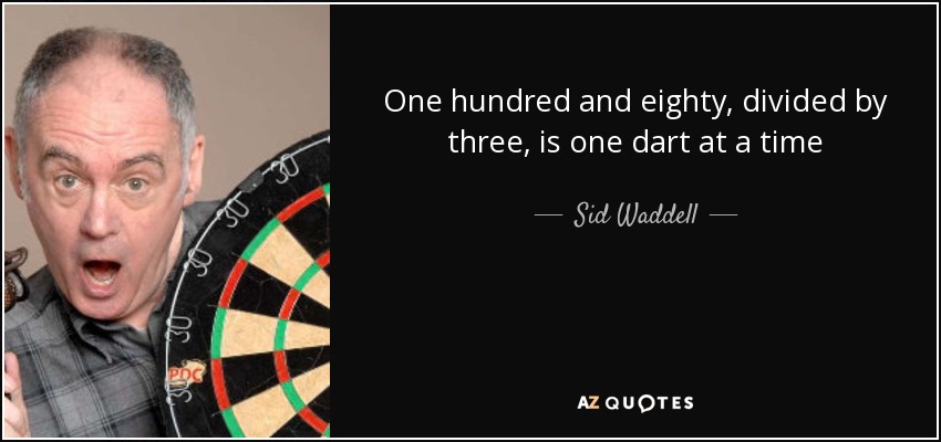 One hundred and eighty, divided by three, is one dart at a time - Sid Waddell
