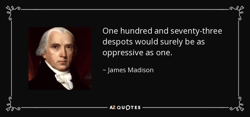 One hundred and seventy-three despots would surely be as oppressive as one. - James Madison