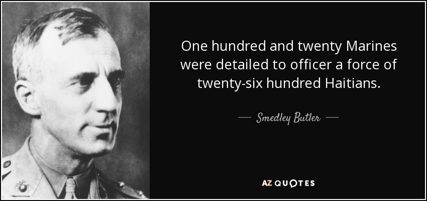 One hundred and twenty Marines were detailed to officer a force of twenty-six hundred Haitians. - Smedley Butler