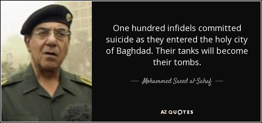 One hundred infidels committed suicide as they entered the holy city of Baghdad. Their tanks will become their tombs. - Mohammed Saeed al-Sahaf