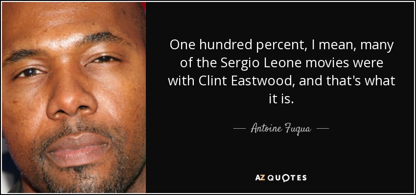 One hundred percent, I mean, many of the Sergio Leone movies were with Clint Eastwood, and that's what it is. - Antoine Fuqua